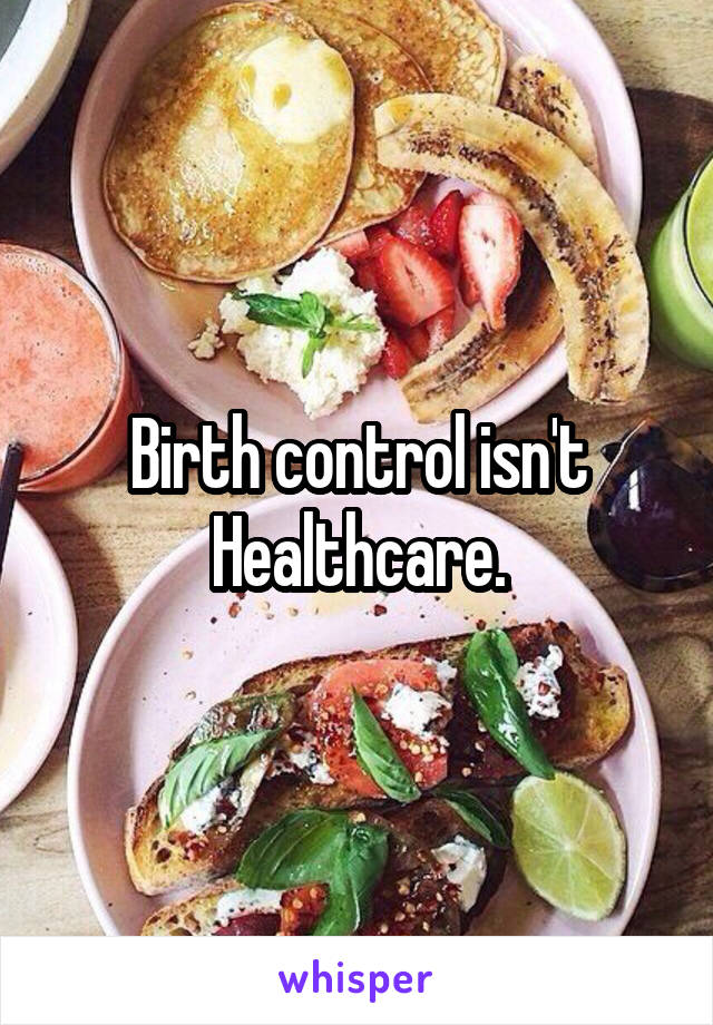 Birth control isn't Healthcare.