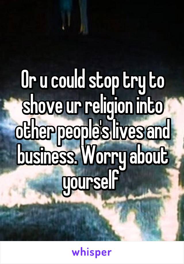 Or u could stop try to shove ur religion into other people's lives and business. Worry about yourself 