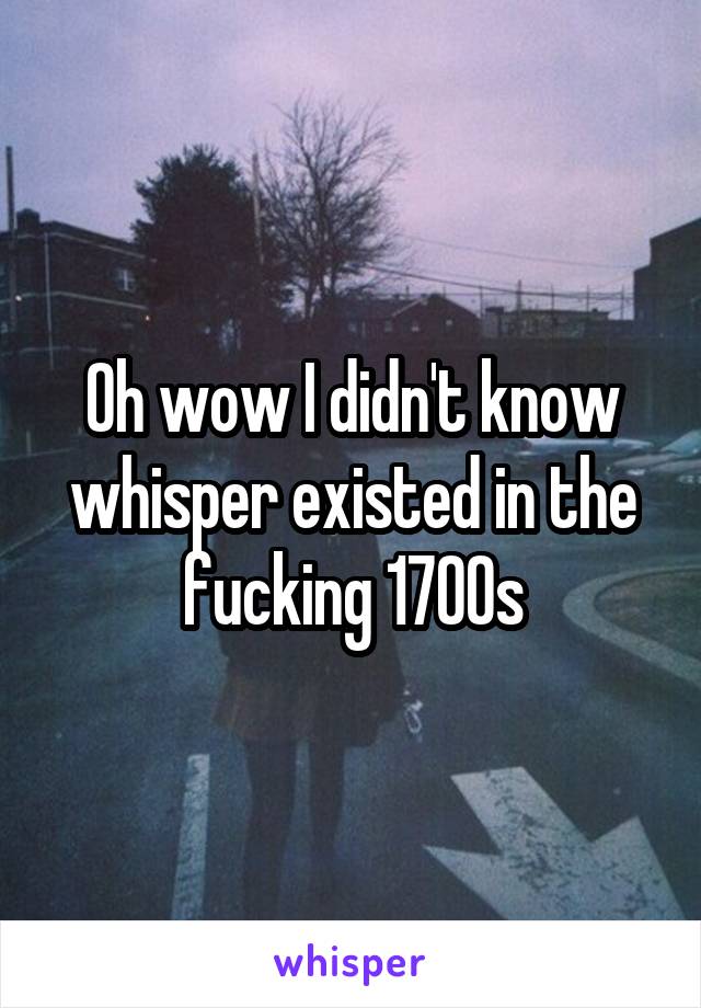 Oh wow I didn't know whisper existed in the fucking 1700s