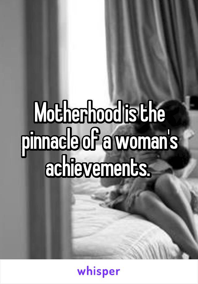 Motherhood is the pinnacle of a woman's achievements. 
