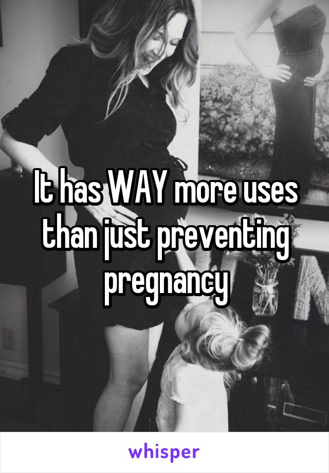 It has WAY more uses than just preventing pregnancy