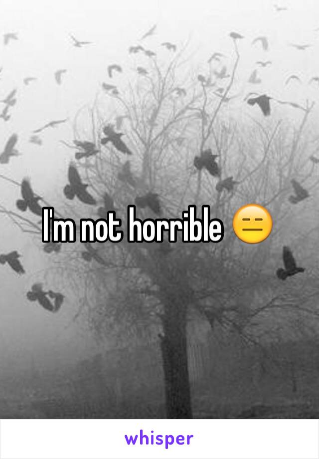 I'm not horrible 😑