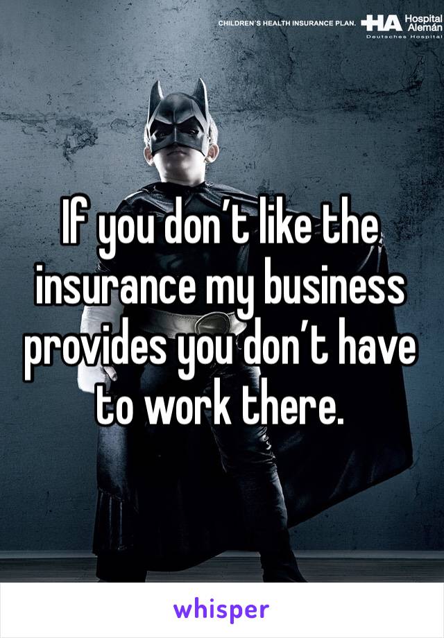 If you don’t like the insurance my business provides you don’t have to work there.