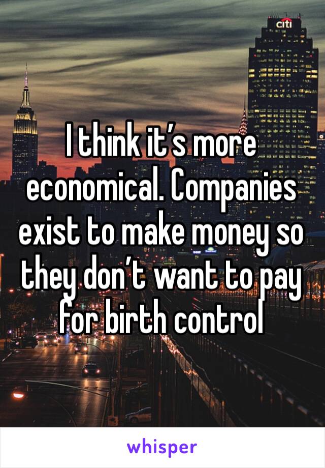 I think it’s more economical. Companies exist to make money so they don’t want to pay for birth control 