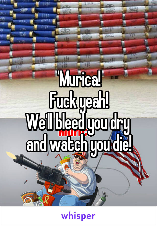 'Murica!
Fuck yeah!
We'll bleed you dry 
and watch you die!