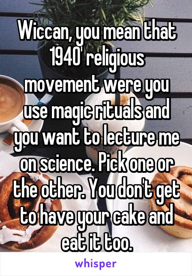 Wiccan, you mean that 1940' religious movement were you use magic rituals and you want to lecture me on science. Pick one or the other. You don't get to have your cake and eat it too.