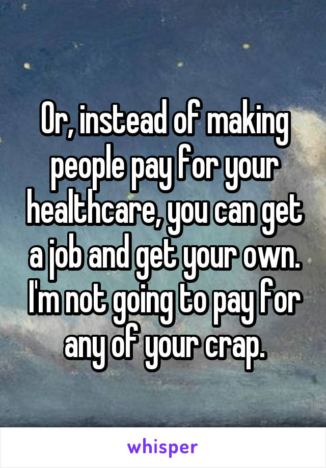 Or, instead of making people pay for your healthcare, you can get a job and get your own. I'm not going to pay for any of your crap.