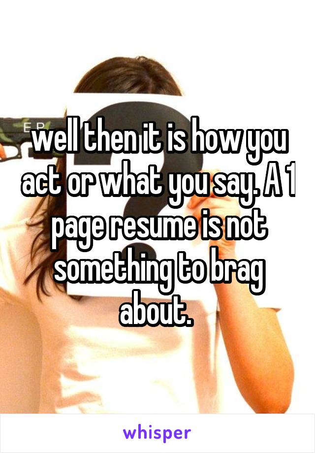 well then it is how you act or what you say. A 1 page resume is not something to brag about. 