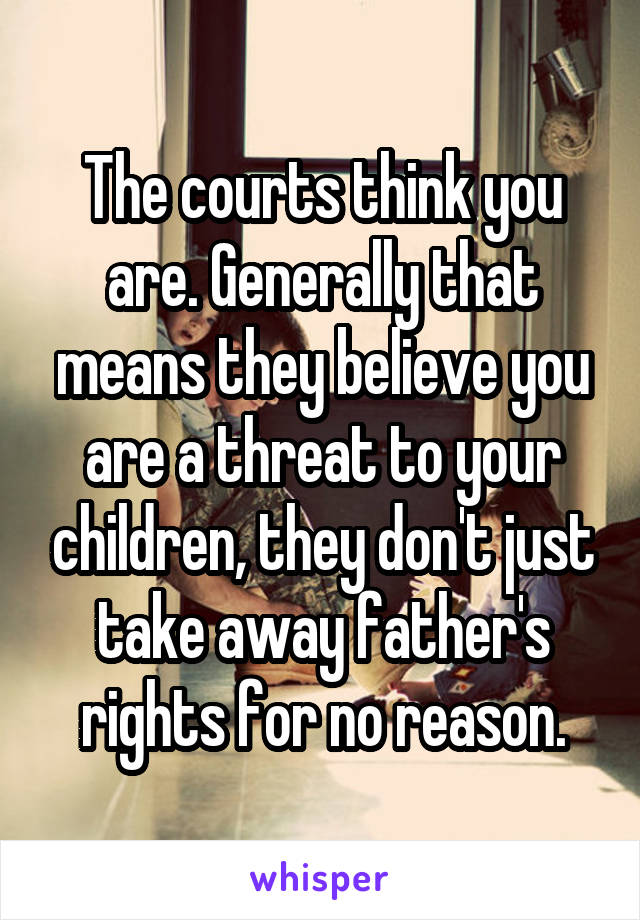 The courts think you are. Generally that means they believe you are a threat to your children, they don't just take away father's rights for no reason.