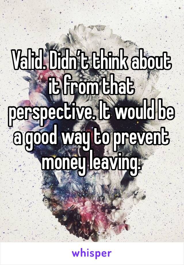 Valid. Didn’t think about it from that perspective. It would be a good way to prevent money leaving. 