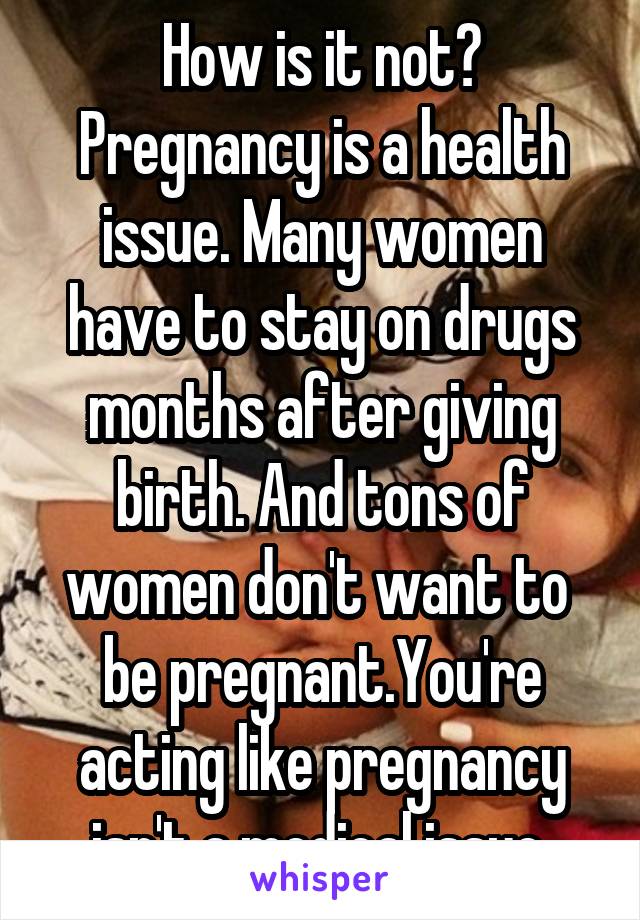 How is it not? Pregnancy is a health issue. Many women have to stay on drugs months after giving birth. And tons of women don't want to  be pregnant.You're acting like pregnancy isn't a medical issue 