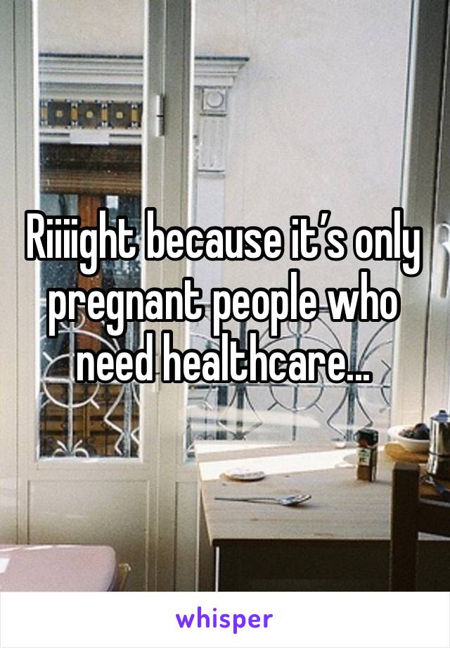 Riiiight because it’s only pregnant people who need healthcare... 