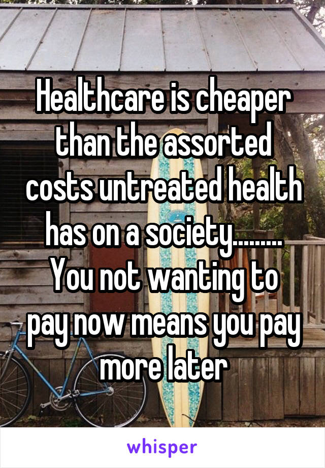 Healthcare is cheaper than the assorted costs untreated health has on a society.........
You not wanting to pay now means you pay more later