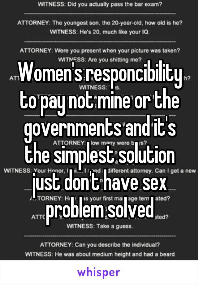 Women's responcibility to pay not mine or the governments and it's the simplest solution just don't have sex problem solved