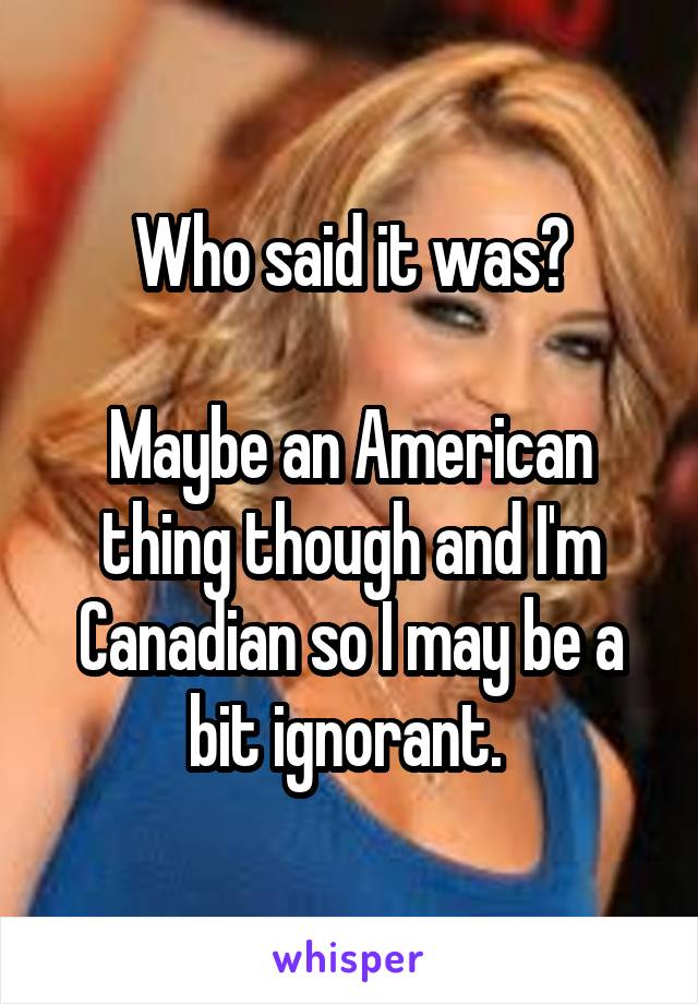 Who said it was?

Maybe an American thing though and I'm Canadian so I may be a bit ignorant. 