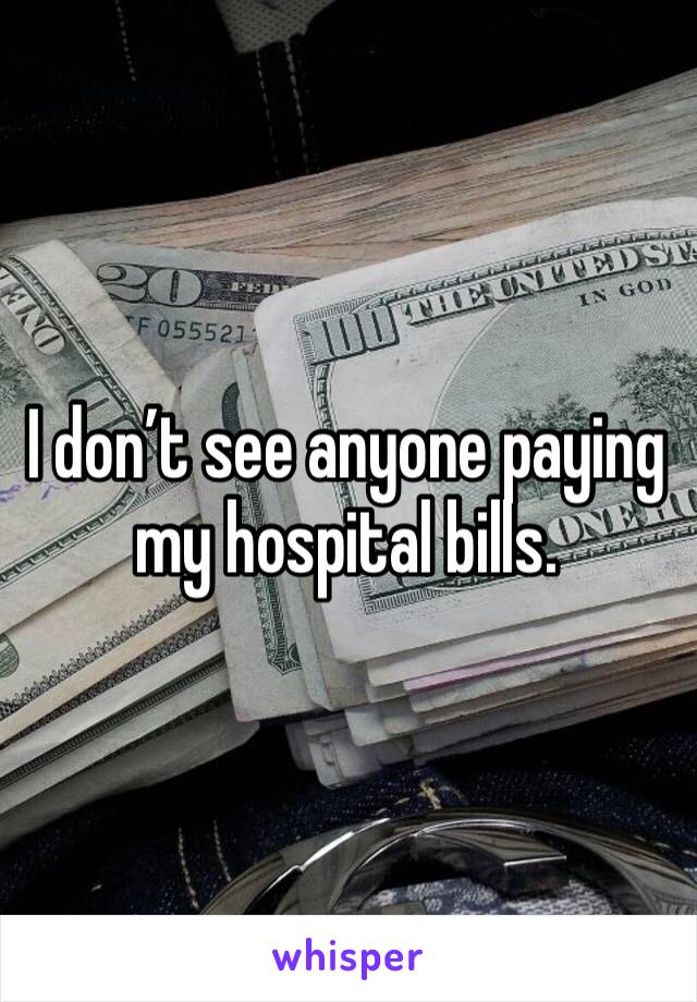 I don’t see anyone paying my hospital bills. 