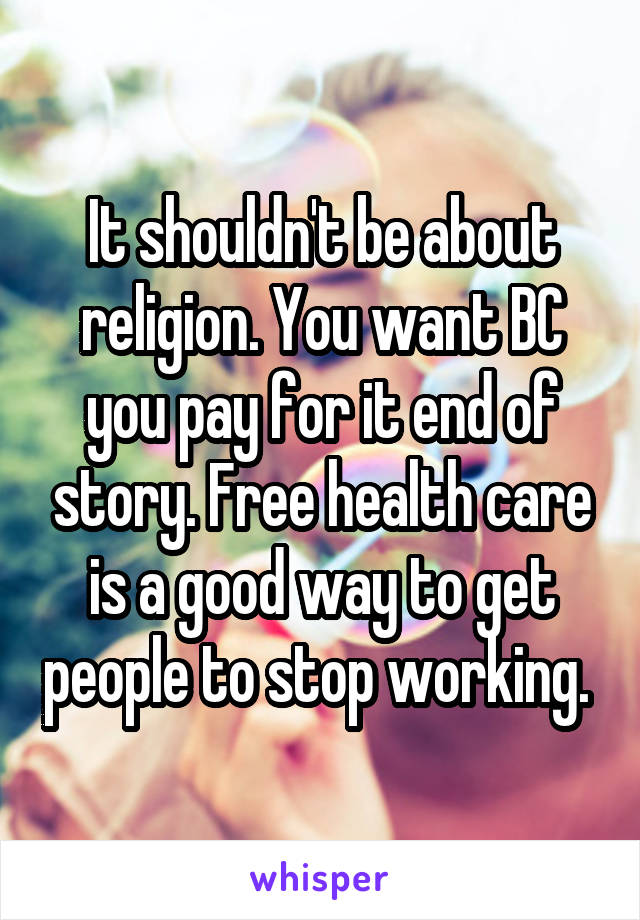 It shouldn't be about religion. You want BC you pay for it end of story. Free health care is a good way to get people to stop working. 