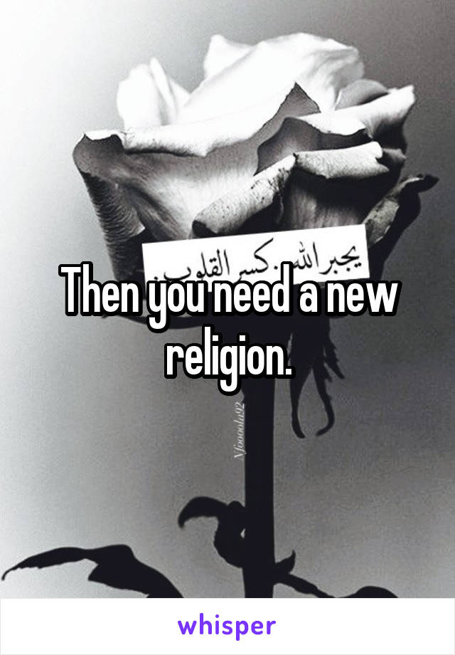 Then you need a new religion.