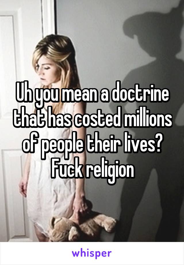 Uh you mean a doctrine that has costed millions of people their lives? Fuck religion