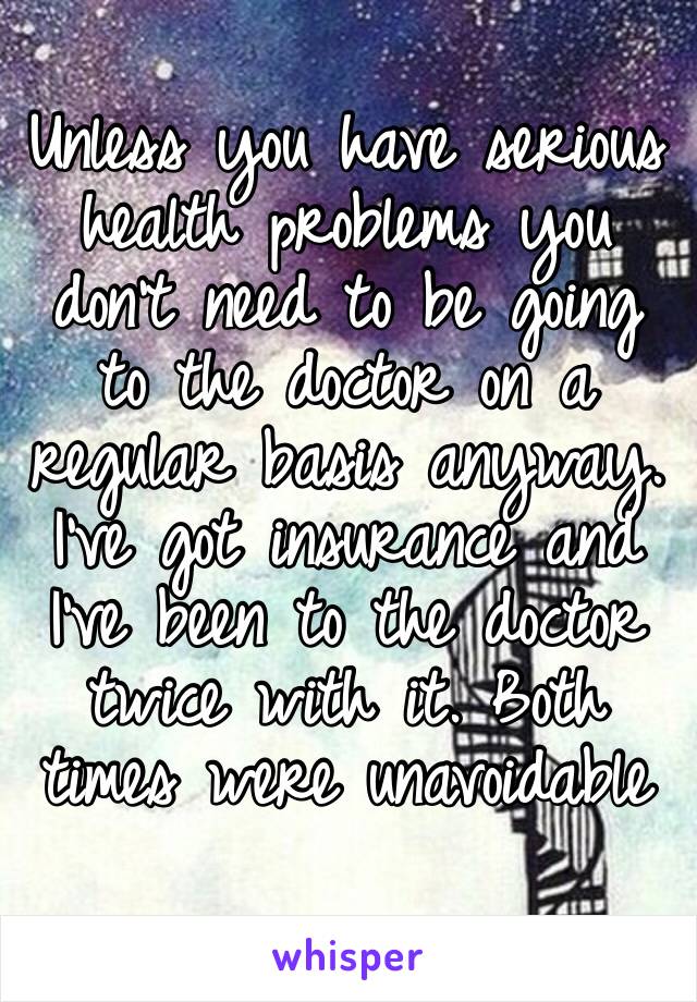 Unless you have serious health problems you don’t need to be going to the doctor on a regular basis anyway. I’ve got insurance and I’ve been to the doctor twice with it. Both times were unavoidable 