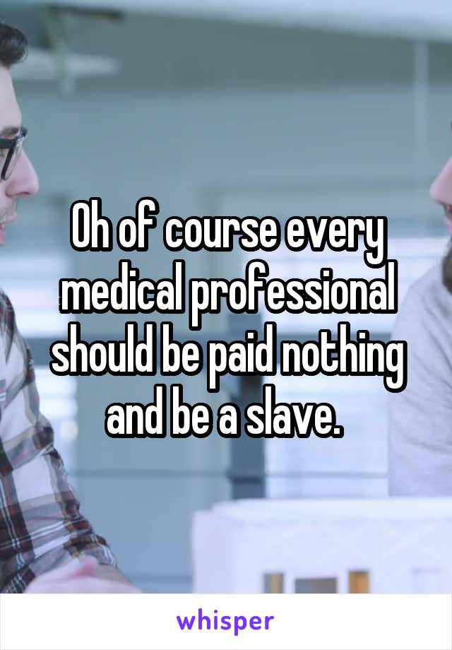 Oh of course every medical professional should be paid nothing and be a slave. 