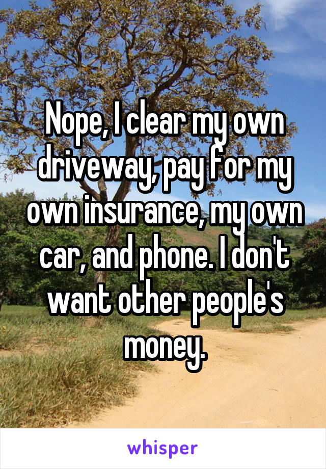 Nope, I clear my own driveway, pay for my own insurance, my own car, and phone. I don't want other people's money.