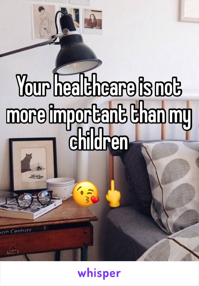 Your healthcare is not more important than my children 

😘🖕