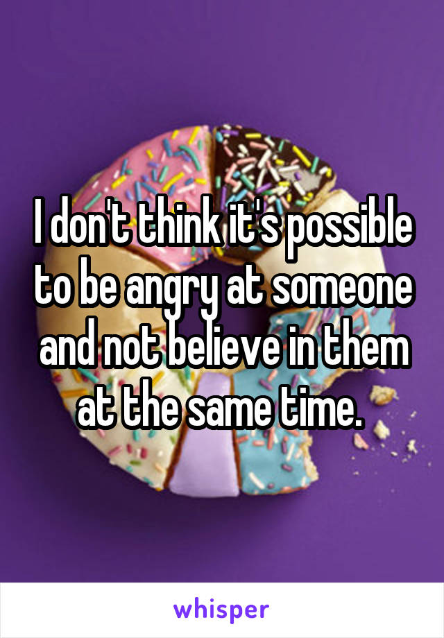 I don't think it's possible to be angry at someone and not believe in them at the same time. 