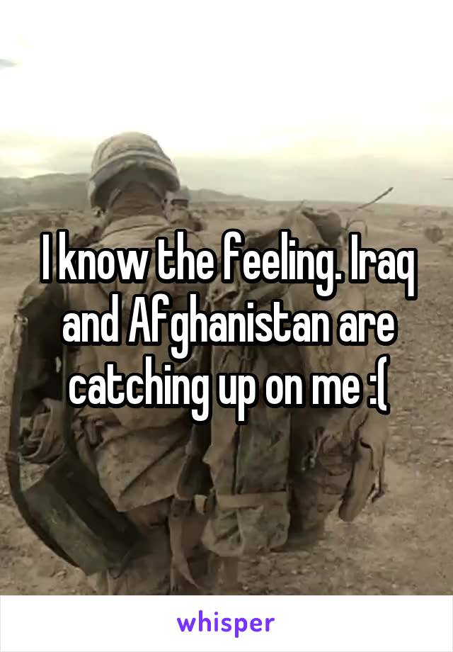 I know the feeling. Iraq and Afghanistan are catching up on me :(