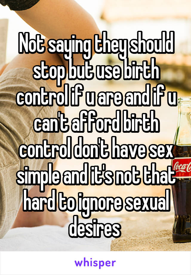 Not saying they should stop but use birth control if u are and if u can't afford birth control don't have sex simple and it's not that hard to ignore sexual desires 