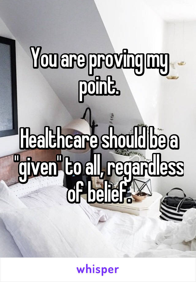 You are proving my point.

Healthcare should be a "given" to all, regardless of belief.
