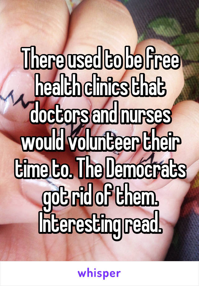 There used to be free health clinics that doctors and nurses would volunteer their time to. The Democrats got rid of them. Interesting read.