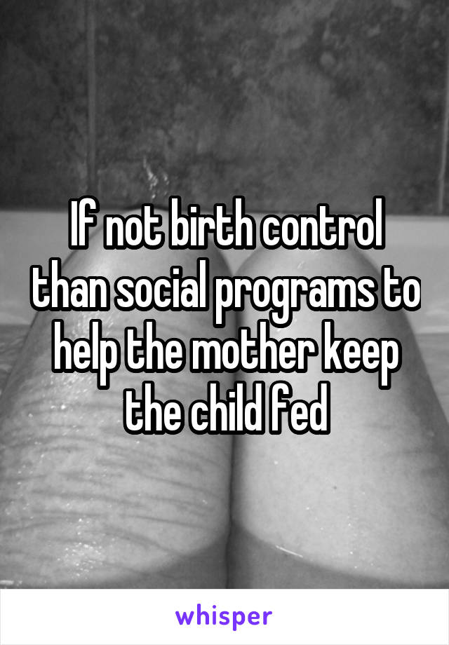 If not birth control than social programs to help the mother keep the child fed