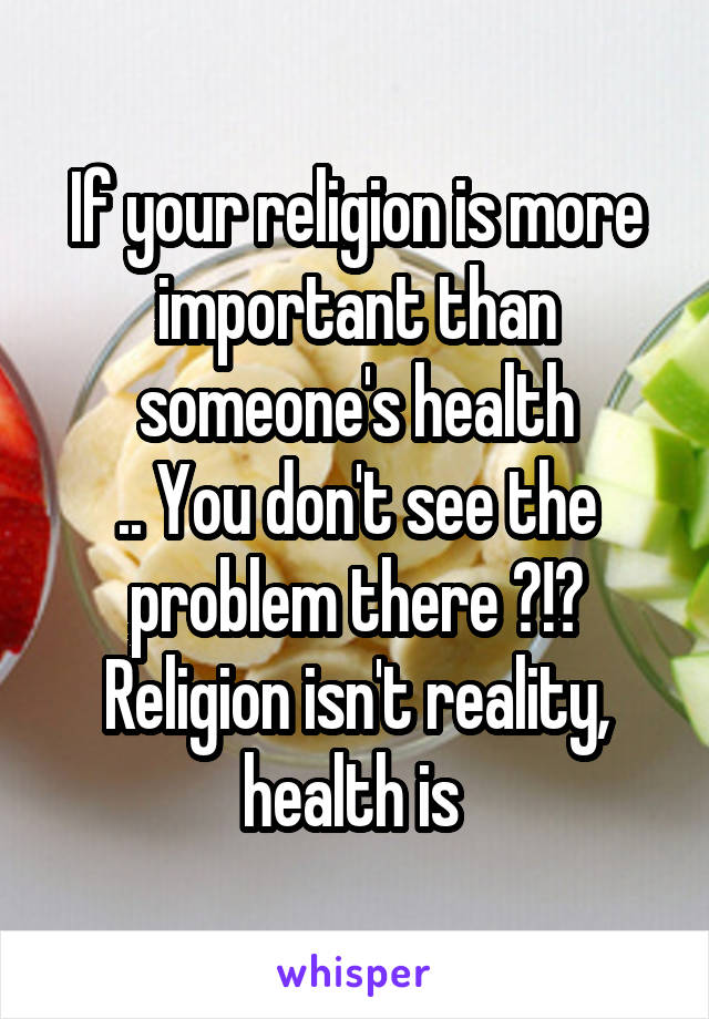 If your religion is more important than someone's health
.. You don't see the problem there ?!? Religion isn't reality, health is 