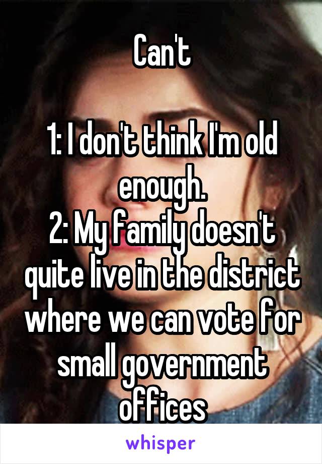 Can't

1: I don't think I'm old enough.
2: My family doesn't quite live in the district where we can vote for small government offices