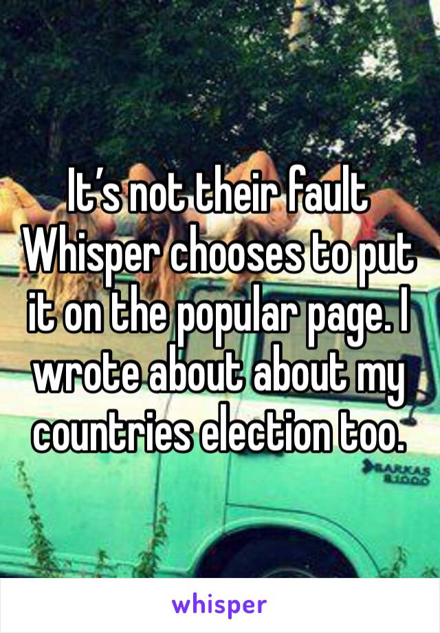 It’s not their fault Whisper chooses to put it on the popular page. I wrote about about my countries election too. 