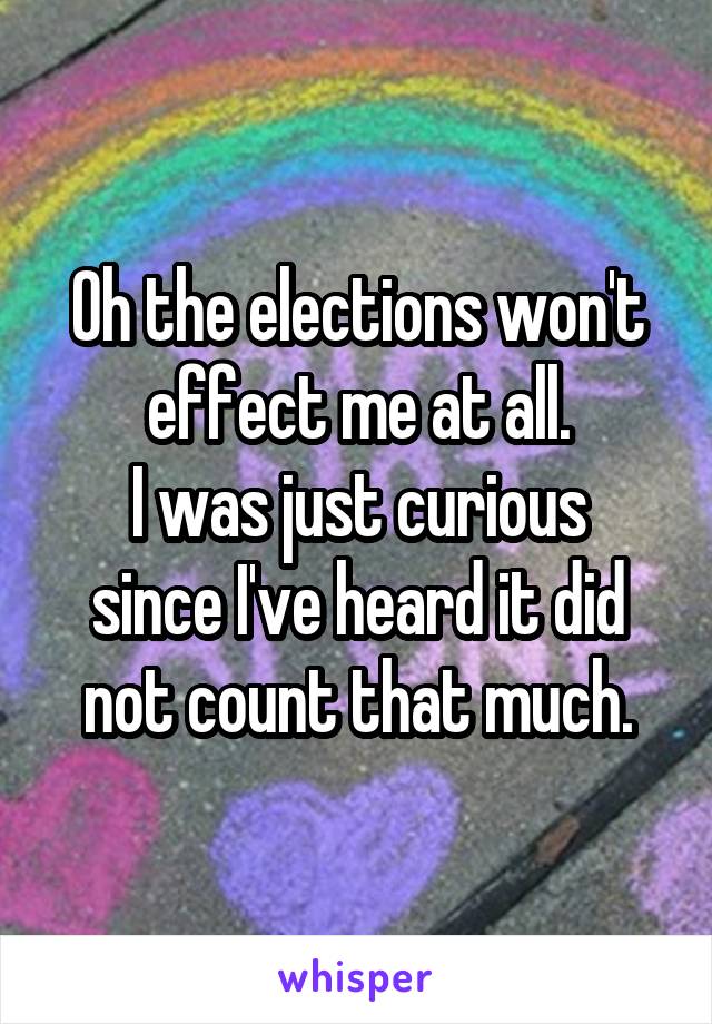 Oh the elections won't effect me at all.
I was just curious since I've heard it did not count that much.