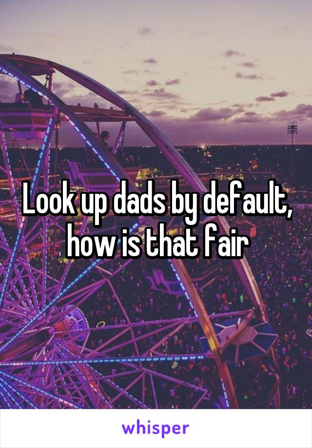 Look up dads by default, how is that fair