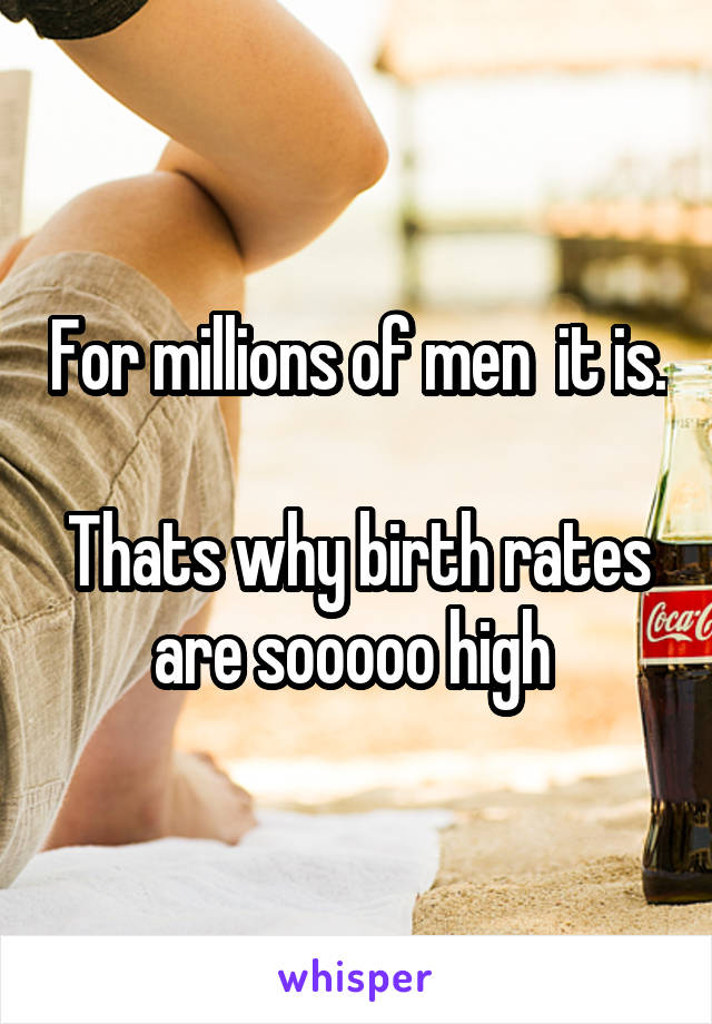 For millions of men  it is. 
Thats why birth rates are sooooo high 