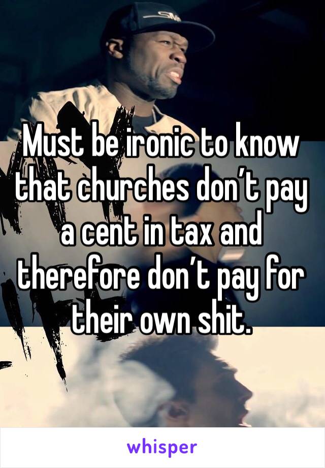 Must be ironic to know that churches don’t pay a cent in tax and therefore don’t pay for their own shit. 