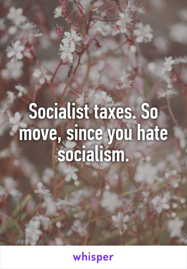 Socialist taxes. So move, since you hate socialism.