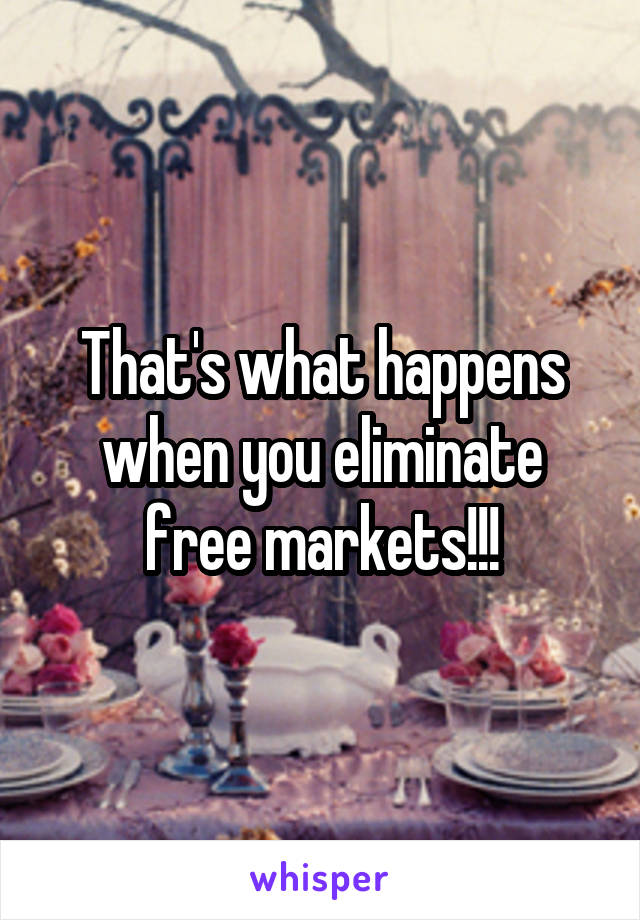 That's what happens when you eliminate free markets!!!