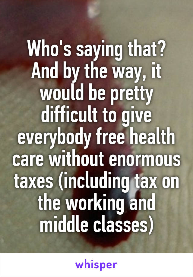 Who's saying that? And by the way, it would be pretty difficult to give everybody free health care without enormous taxes (including tax on the working and middle classes)