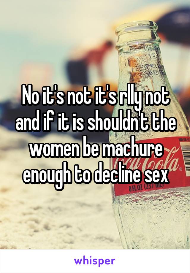 No it's not it's rlly not and if it is shouldn't the women be machure enough to decline sex