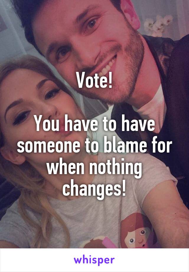 Vote!

You have to have someone to blame for when nothing changes!