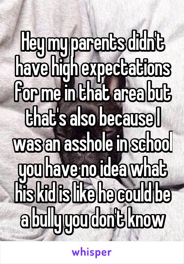 Hey my parents didn't have high expectations for me in that area but that's also because I was an asshole in school you have no idea what his kid is like he could be a bully you don't know