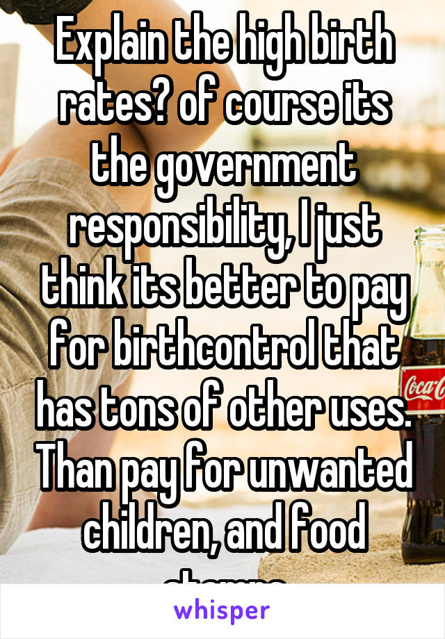 Explain the high birth rates? of course its the government responsibility, I just think its better to pay for birthcontrol that has tons of other uses. Than pay for unwanted children, and food stamps