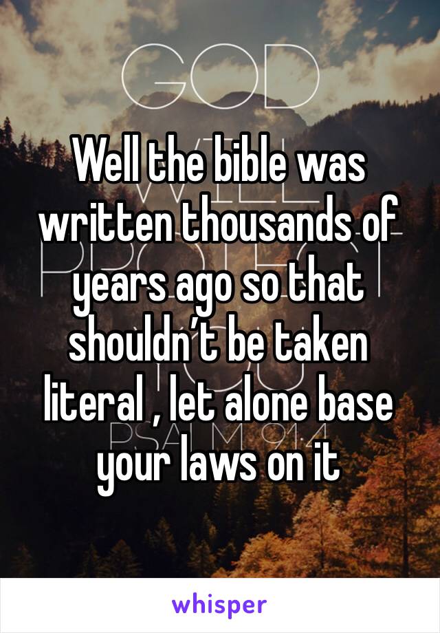 Well the bible was written thousands of years ago so that shouldn’t be taken literal , let alone base your laws on it