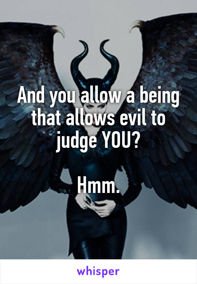 And you allow a being that allows evil to judge YOU?

Hmm.