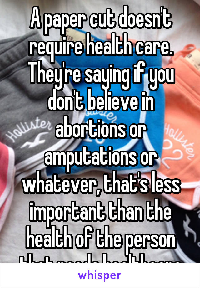 A paper cut doesn't require health care. They're saying if you don't believe in abortions or amputations or whatever, that's less important than the health of the person that needs healthcare